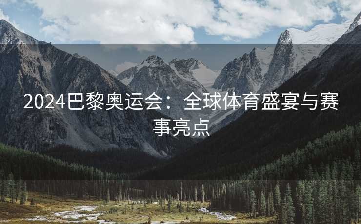 2024巴黎奥运会：全球体育盛宴与赛事亮点
