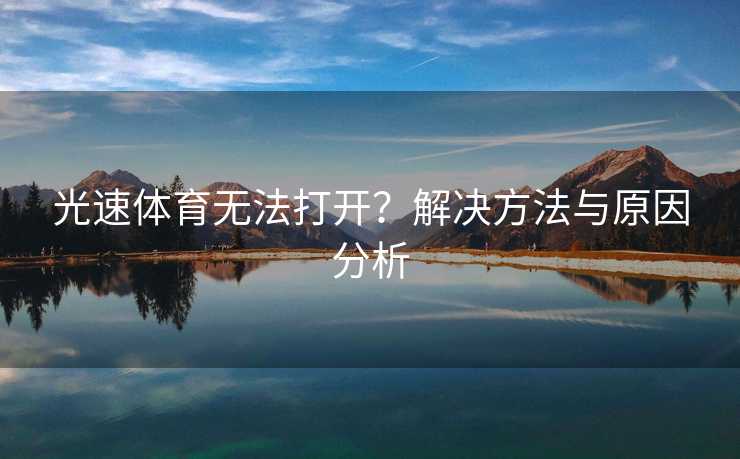 光速体育无法打开？解决方法与原因分析