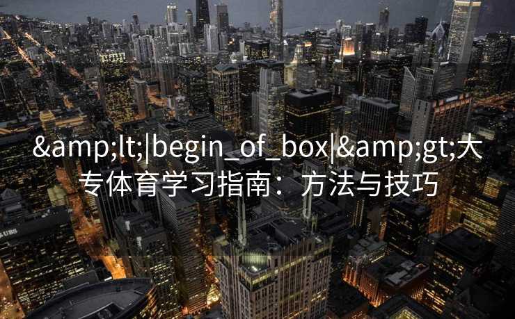 &lt;|begin_of_box|&gt;大专体育学习指南：方法与技巧