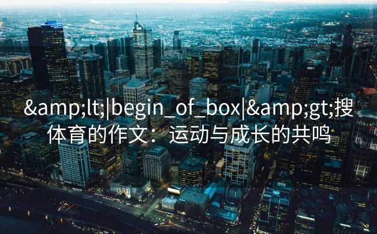 &lt;|begin_of_box|&gt;搜体育的作文：运动与成长的共鸣
