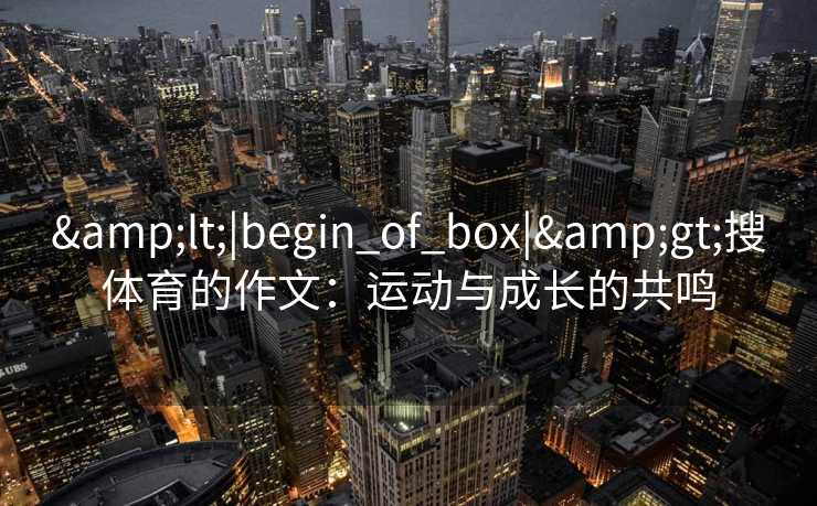 &lt;|begin_of_box|&gt;搜体育的作文：运动与成长的共鸣
