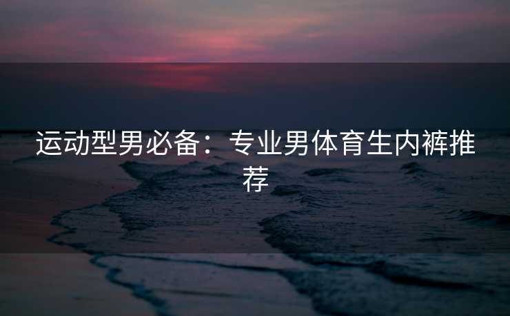 运动型男必备：专业男体育生内裤推荐