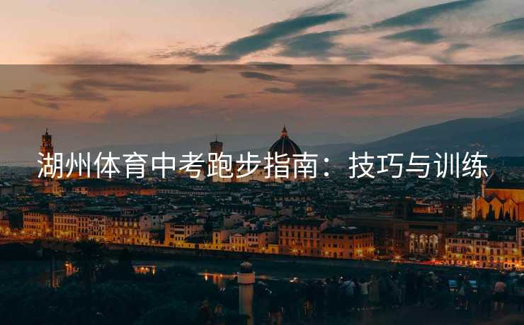 湖州体育中考跑步指南：技巧与训练