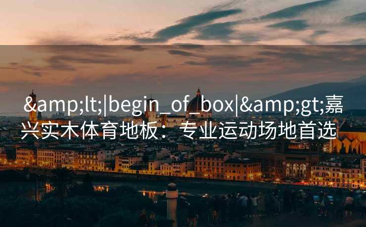 &lt;|begin_of_box|&gt;嘉兴实木体育地板：专业运动场地首选  