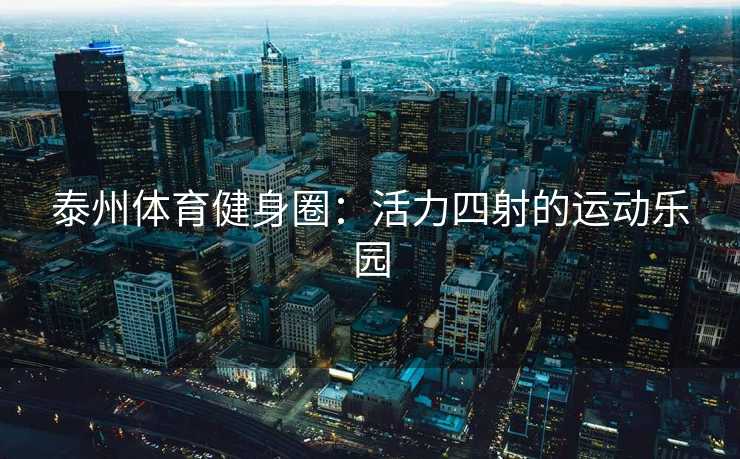 泰州体育健身圈：活力四射的运动乐园