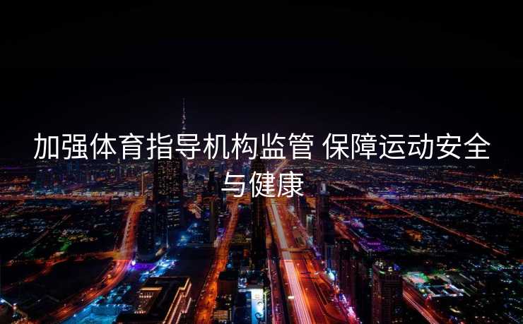 加强体育指导机构监管 保障运动安全与健康