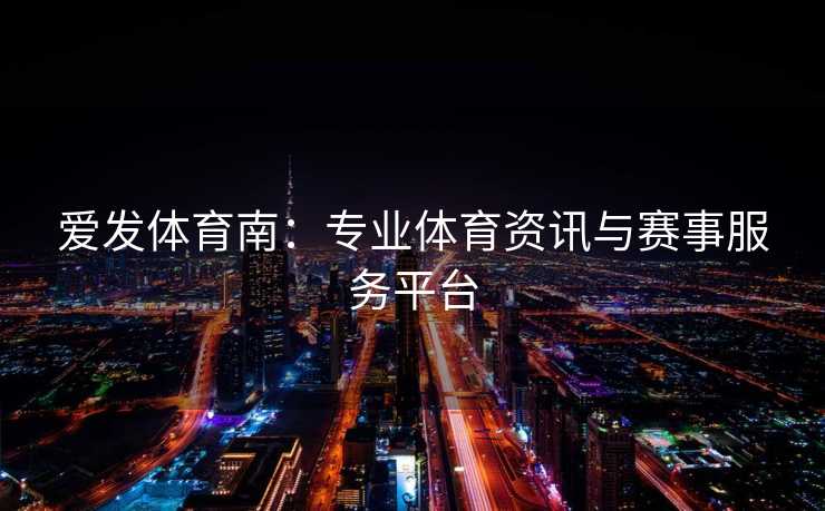 爱发体育南：专业体育资讯与赛事服务平台