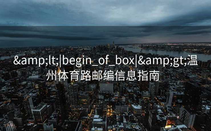 &lt;|begin_of_box|&gt;温州体育路邮编信息指南  