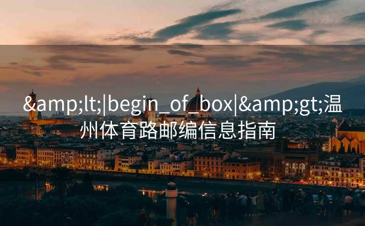 &lt;|begin_of_box|&gt;温州体育路邮编信息指南  