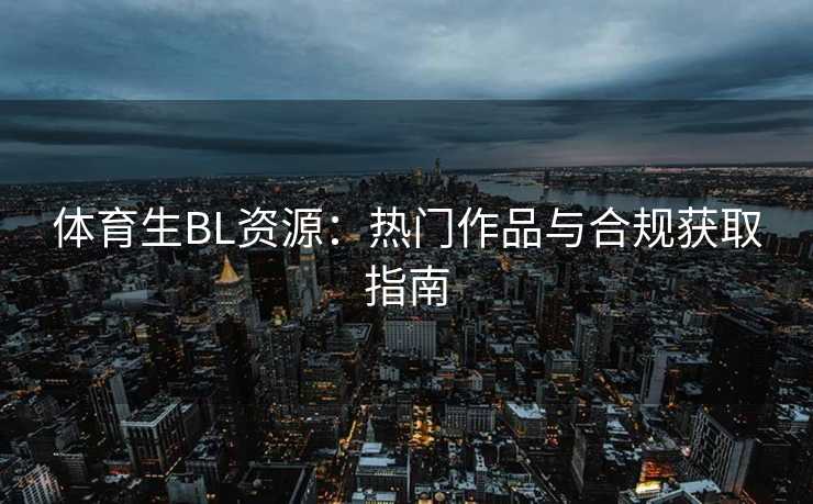 体育生BL资源：热门作品与合规获取指南