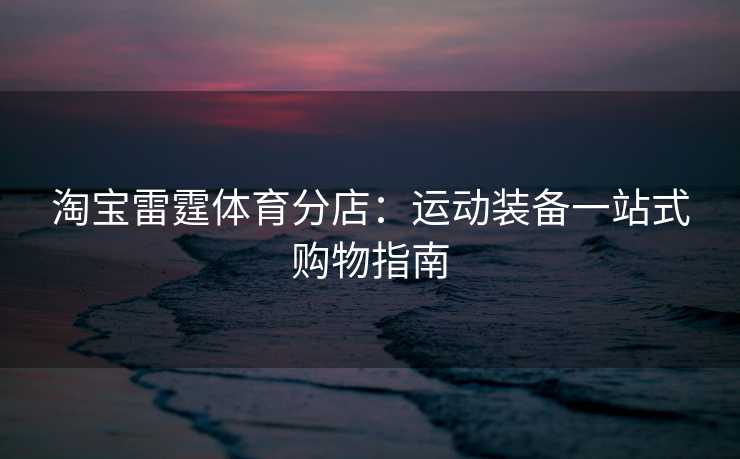 淘宝雷霆体育分店：运动装备一站式购物指南