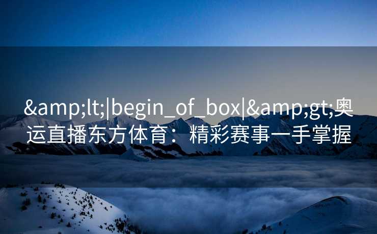 &lt;|begin_of_box|&gt;奥运直播东方体育：精彩赛事一手掌握