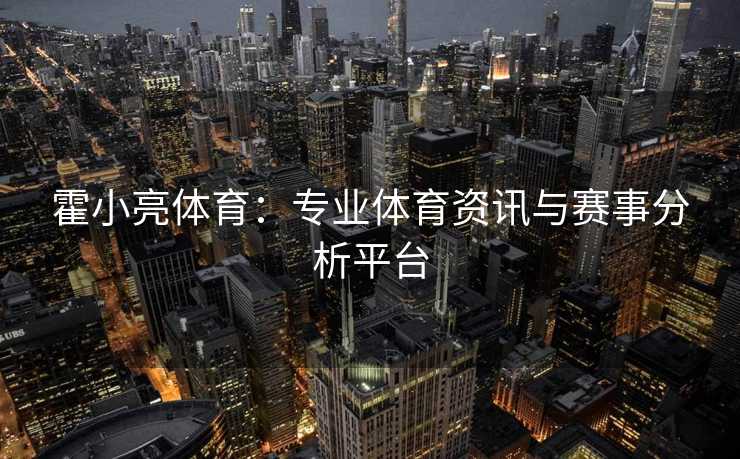 霍小亮体育：专业体育资讯与赛事分析平台