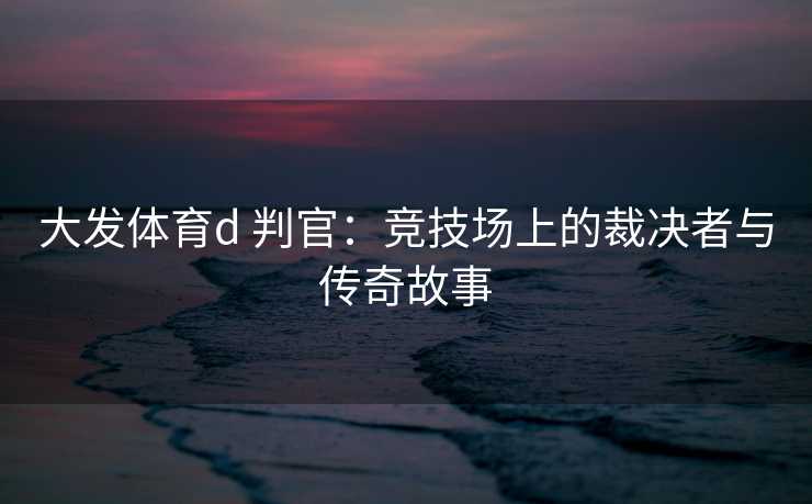 大发体育d 判官：竞技场上的裁决者与传奇故事