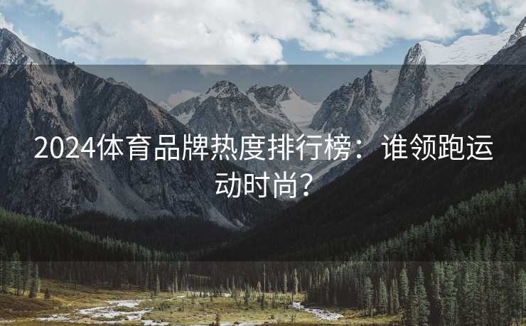 2024体育品牌热度排行榜：谁领跑运动时尚？