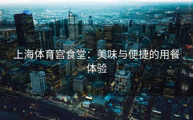 上海体育宫食堂：美味与便捷的用餐体验