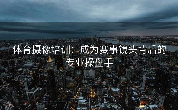 体育摄像培训：成为赛事镜头背后的专业操盘手
