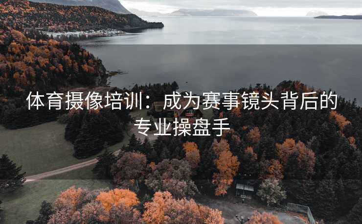 体育摄像培训：成为赛事镜头背后的专业操盘手