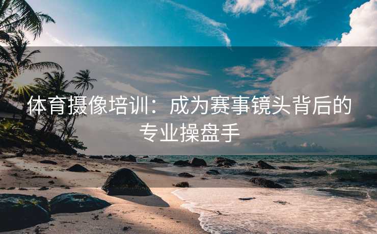 体育摄像培训：成为赛事镜头背后的专业操盘手