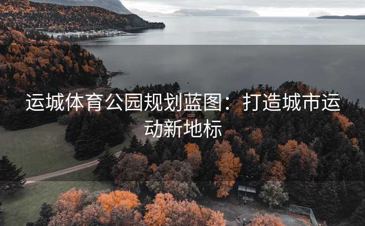 运城体育公园规划蓝图：打造城市运动新地标