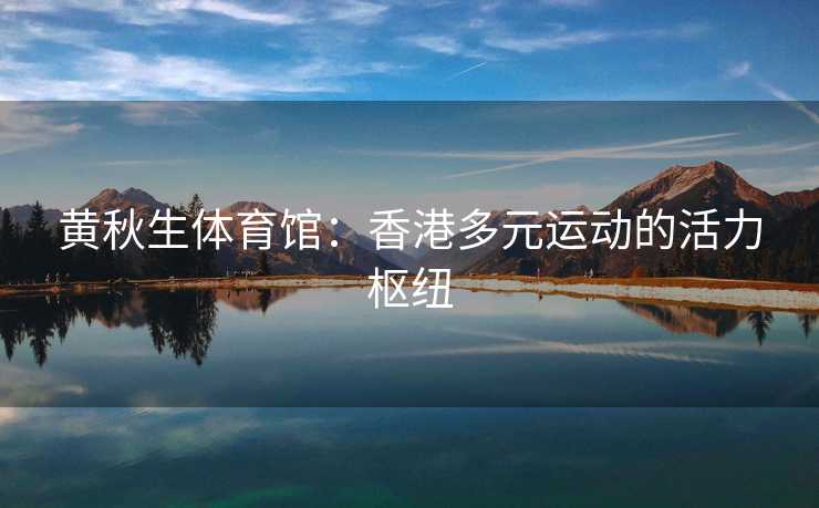 黄秋生体育馆：香港多元运动的活力枢纽