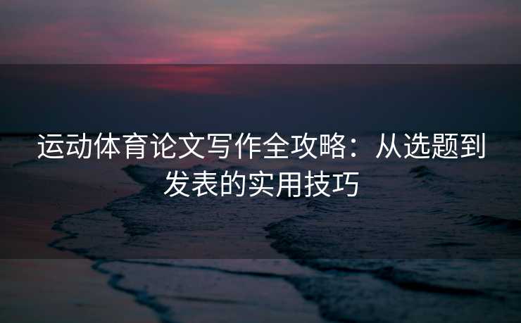 运动体育论文写作全攻略：从选题到发表的实用技巧