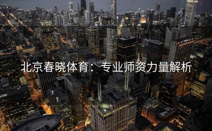 北京春晓体育：专业师资力量解析