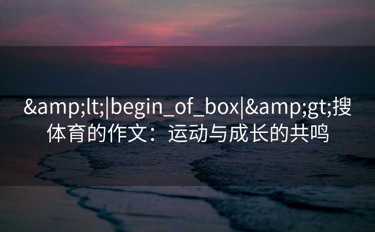 &lt;|begin_of_box|&gt;搜体育的作文：运动与成长的共鸣