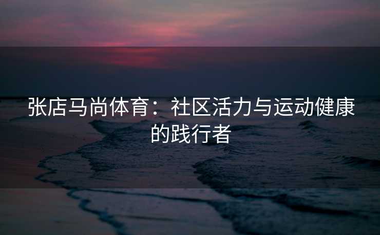 张店马尚体育：社区活力与运动健康的践行者