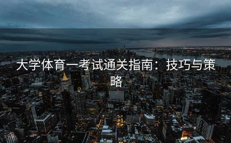 大学体育一考试通关指南：技巧与策略