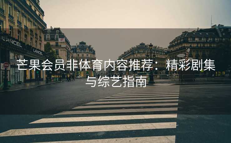 芒果会员非体育内容推荐：精彩剧集与综艺指南
