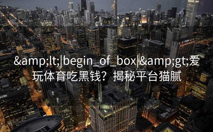&lt;|begin_of_box|&gt;爱玩体育吃黑钱？揭秘平台猫腻