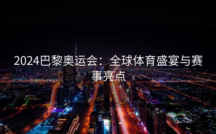 2024巴黎奥运会：全球体育盛宴与赛事亮点