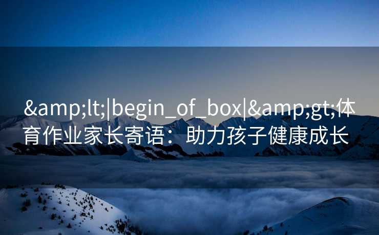 &lt;|begin_of_box|&gt;体育作业家长寄语：助力孩子健康成长  