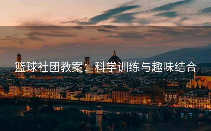 篮球社团教案：科学训练与趣味结合