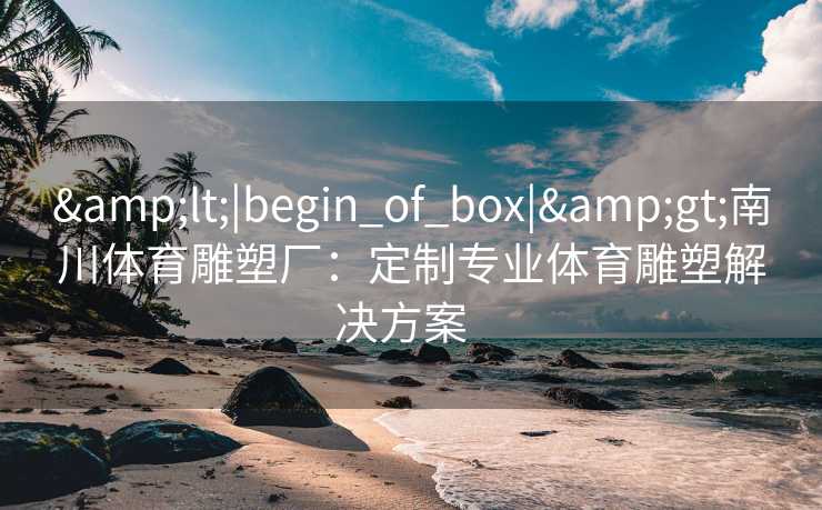 &lt;|begin_of_box|&gt;南川体育雕塑厂：定制专业体育雕塑解决方案  