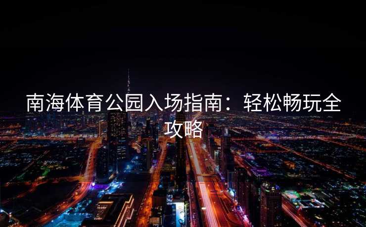 南海体育公园入场指南：轻松畅玩全攻略