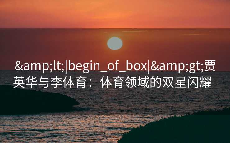 &lt;|begin_of_box|&gt;贾英华与李体育：体育领域的双星闪耀  