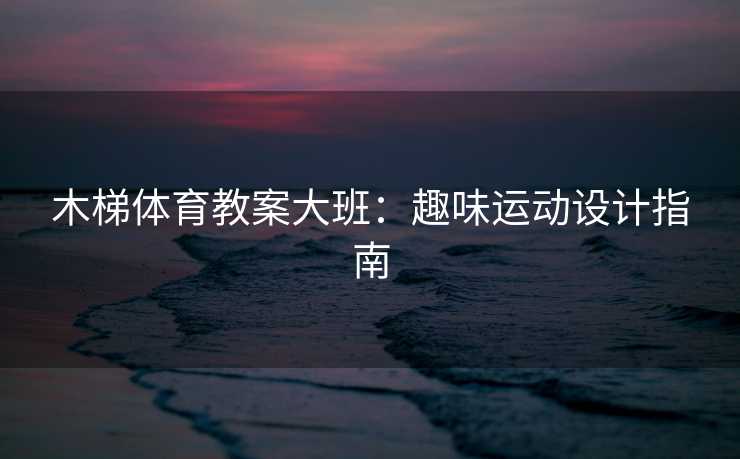 木梯体育教案大班：趣味运动设计指南