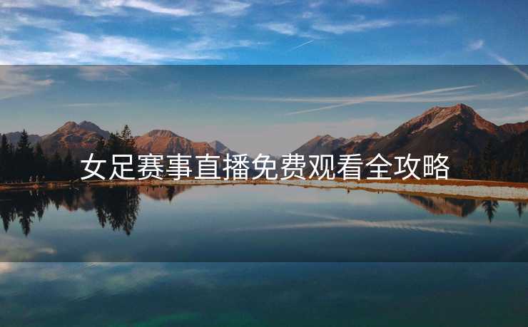 女足赛事直播免费观看全攻略