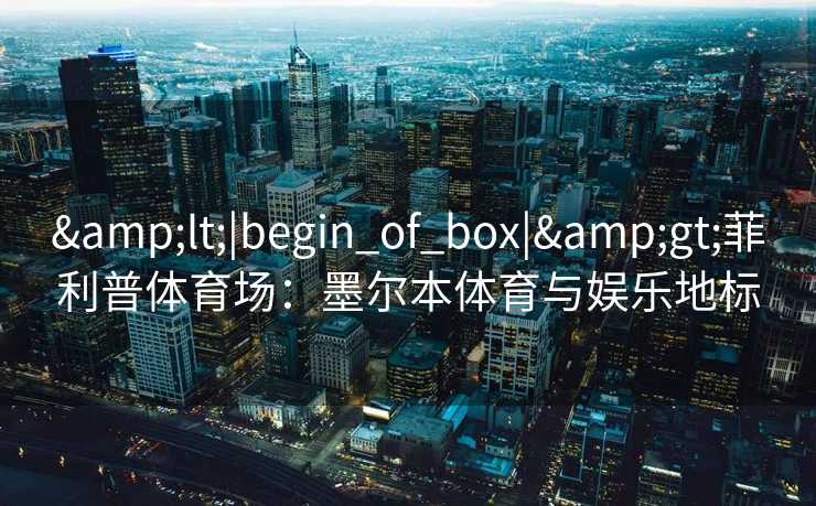 &lt;|begin_of_box|&gt;菲利普体育场：墨尔本体育与娱乐地标