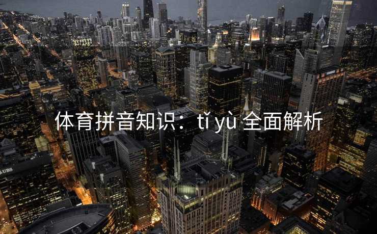体育拼音知识：tǐ yù 全面解析