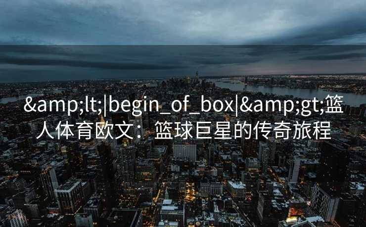 &lt;|begin_of_box|&gt;篮人体育欧文：篮球巨星的传奇旅程