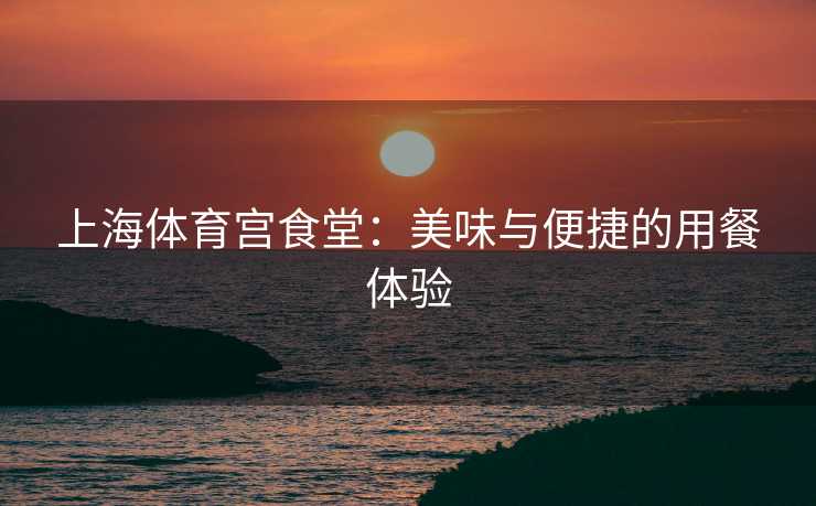 上海体育宫食堂：美味与便捷的用餐体验