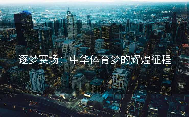逐梦赛场：中华体育梦的辉煌征程