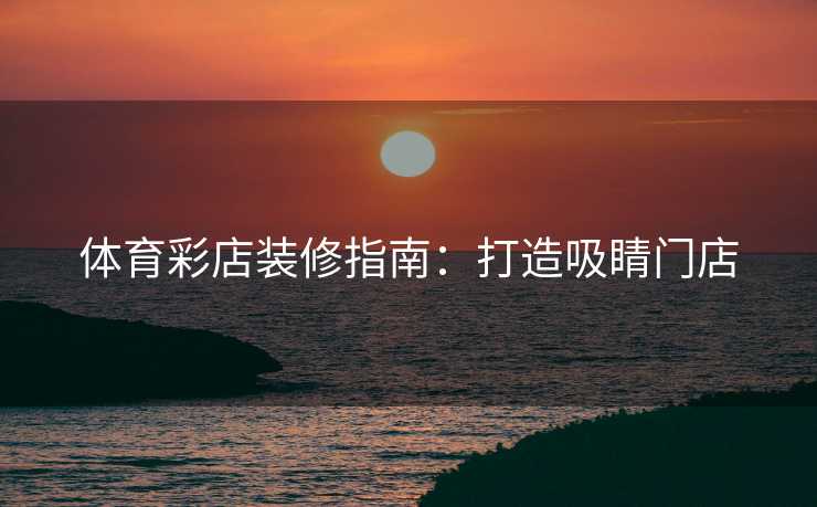 体育彩店装修指南：打造吸睛门店