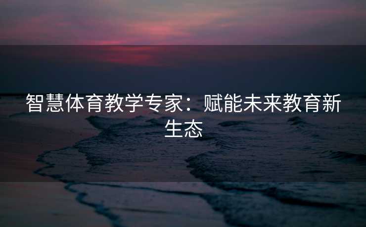 智慧体育教学专家：赋能未来教育新生态
