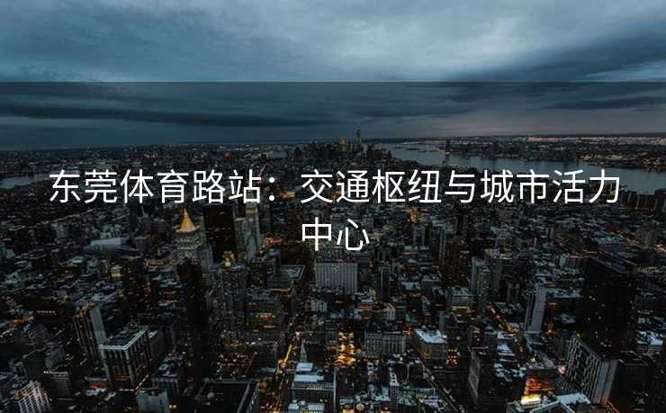 东莞体育路站：交通枢纽与城市活力中心