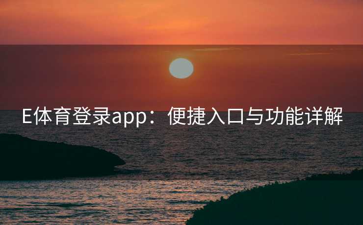E体育登录app：便捷入口与功能详解