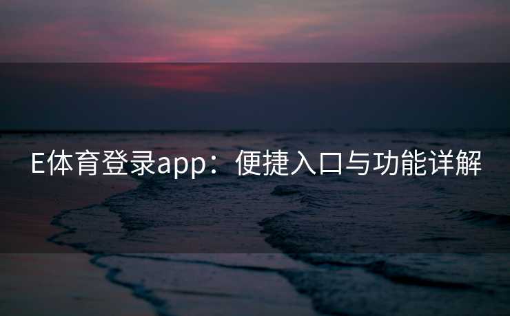 E体育登录app：便捷入口与功能详解